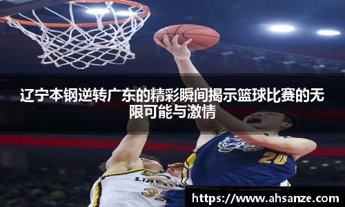 辽宁本钢逆转广东的精彩瞬间揭示篮球比赛的无限可能与激情